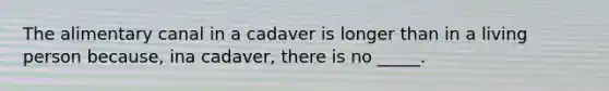 The alimentary canal in a cadaver is longer than in a living person because, ina cadaver, there is no _____.