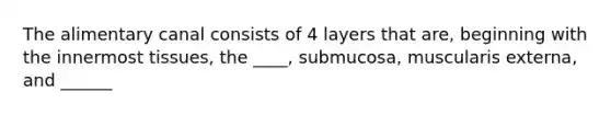 The alimentary canal consists of 4 layers that are, beginning with the innermost tissues, the ____, submucosa, muscularis externa, and ______