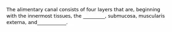 The alimentary canal consists of four layers that are, beginning with the innermost tissues, the _________, submucosa, muscularis externa, and____________.