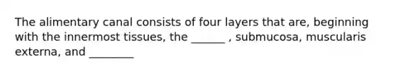 The alimentary canal consists of four layers that are, beginning with the innermost tissues, the ______ , submucosa, muscularis externa, and ________