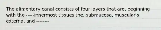 The alimentary canal consists of four layers that are, beginning with the -----innermost tissues the, submucosa, muscularis externa, and --------