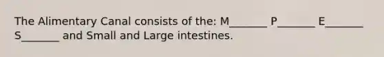 The Alimentary Canal consists of the: M_______ P_______ E_______ S_______ and Small and Large intestines.