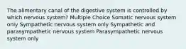 The alimentary canal of the digestive system is controlled by which nervous system? Multiple Choice Somatic nervous system only Sympathetic nervous system only Sympathetic and parasympathetic nervous system Parasympathetic nervous system only