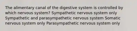 The alimentary canal of the digestive system is controlled by which nervous system? Sympathetic nervous system only Sympathetic and parasympathetic nervous system Somatic nervous system only Parasympathetic nervous system only