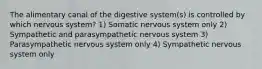 The alimentary canal of the digestive system(s) is controlled by which nervous system? 1) Somatic nervous system only 2) Sympathetic and parasympathetic nervous system 3) Parasympathetic nervous system only 4) Sympathetic nervous system only