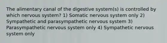 The alimentary canal of the digestive system(s) is controlled by which nervous system? 1) Somatic nervous system only 2) Sympathetic and parasympathetic nervous system 3) Parasympathetic nervous system only 4) Sympathetic nervous system only