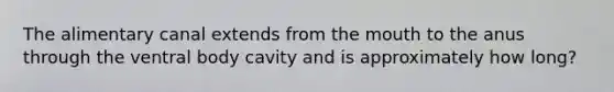 The alimentary canal extends from the mouth to the anus through the ventral body cavity and is approximately how long?