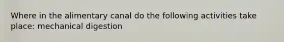 Where in the alimentary canal do the following activities take place: mechanical digestion