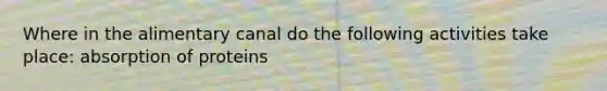 Where in the alimentary canal do the following activities take place: absorption of proteins