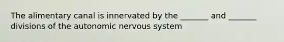 The alimentary canal is innervated by the _______ and _______ divisions of the autonomic nervous system