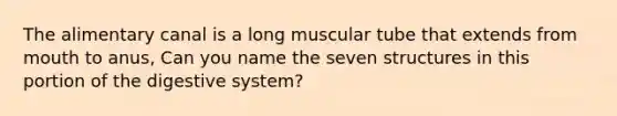 The alimentary canal is a long muscular tube that extends from mouth to anus, Can you name the seven structures in this portion of the digestive system?