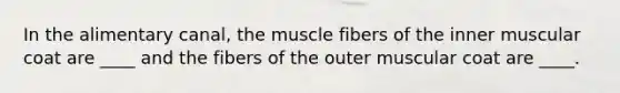 In the alimentary canal, the muscle fibers of the inner muscular coat are ____ and the fibers of the outer muscular coat are ____.