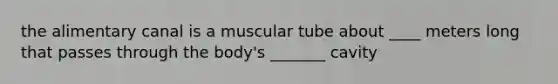 the alimentary canal is a muscular tube about ____ meters long that passes through the body's _______ cavity