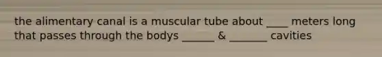 the alimentary canal is a muscular tube about ____ meters long that passes through the bodys ______ & _______ cavities