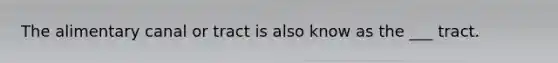 The alimentary canal or tract is also know as the ___ tract.