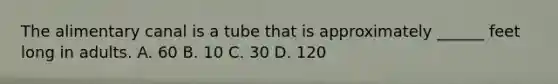 The alimentary canal is a tube that is approximately​ ______ feet long in adults. A. 60 B. 10 C. 30 D. 120