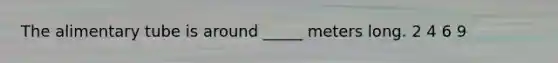 The alimentary tube is around _____ meters long. 2 4 6 9