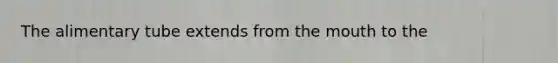 The alimentary tube extends from the mouth to the