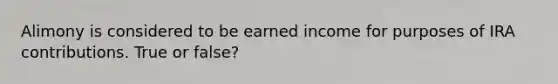 Alimony is considered to be earned income for purposes of IRA contributions. True or false?