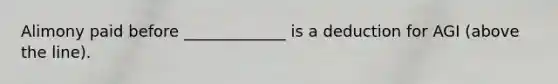 Alimony paid before _____________ is a deduction for AGI (above the line).