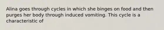 Alina goes through cycles in which she binges on food and then purges her body through induced vomiting. This cycle is a characteristic of