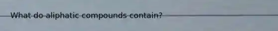 What do aliphatic compounds contain?