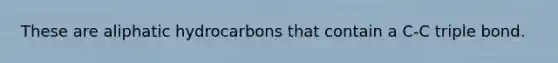 These are aliphatic hydrocarbons that contain a C-C triple bond.