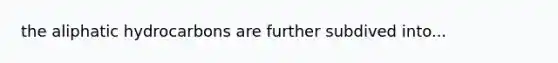 the aliphatic hydrocarbons are further subdived into...