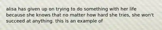 alisa has given up on trying to do something with her life because she knows that no matter how hard she tries, she won't succeed at anything. this is an example of