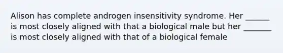 Alison has complete androgen insensitivity syndrome. Her ______ is most closely aligned with that a biological male but her _______ is most closely aligned with that of a biological female