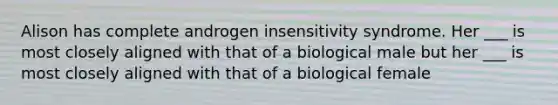 Alison has complete androgen insensitivity syndrome. Her ___ is most closely aligned with that of a biological male but her ___ is most closely aligned with that of a biological female