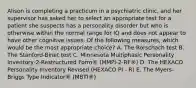 Alison is completing a practicum in a psychiatric clinic, and her supervisor has asked her to select an appropriate test for a patient she suspects has a personality disorder but who is otherwise within the normal range for IQ and does not appear to have other cognitive issues. Of the following measures, which would be the most appropriate choice? A. The Rorschach test B. The Stanford-Binet test C. Minnesota Multiphasic Personality Inventory-2-Restructured Form® (MMPI-2-RF®) D. The HEXACO Personality Inventory Revised (HEXACO PI - R) E. The Myers-Briggs Type Indicator® (MBTI®)