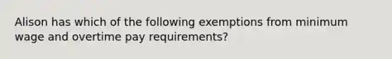 Alison has which of the following exemptions from minimum wage and overtime pay requirements?