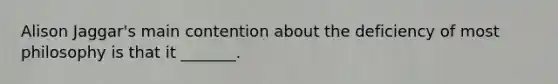 Alison Jaggar's main contention about the deficiency of most philosophy is that it _______.