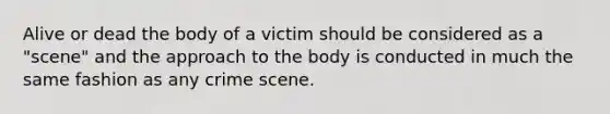 Alive or dead the body of a victim should be considered as a "scene" and the approach to the body is conducted in much the same fashion as any crime scene.