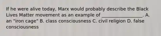 If he were alive today, Marx would probably describe the Black Lives Matter movement as an example of __________________. A. an "iron cage" B. class consciousness C. civil religion D. false consciousness