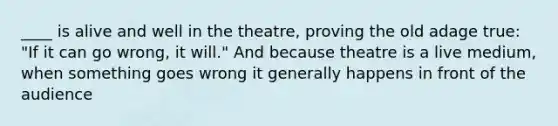 ____ is alive and well in the theatre, proving the old adage true: "If it can go wrong, it will." And because theatre is a live medium, when something goes wrong it generally happens in front of the audience