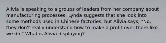 Alivia is speaking to a groups of leaders from her company about manufacturing processes. Lynda suggests that she look into some methods used in Chinese factories, but Alivia says, "No, they don't really understand how to make a profit over there like we do." What is Alivia displaying?