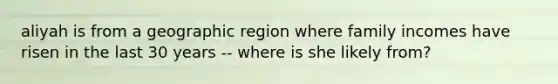 aliyah is from a geographic region where family incomes have risen in the last 30 years -- where is she likely from?