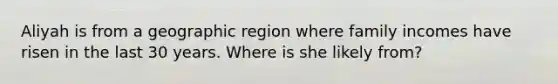 Aliyah is from a geographic region where family incomes have risen in the last 30 years. Where is she likely from?