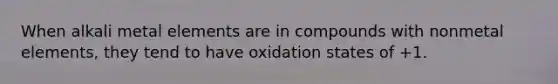 When alkali metal elements are in compounds with nonmetal elements, they tend to have oxidation states of +1.