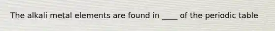 The alkali metal elements are found in ____ of the periodic table
