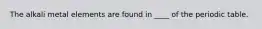 The alkali metal elements are found in ____ of the periodic table.