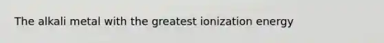 The alkali metal with the greatest ionization energy