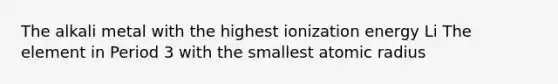 The alkali metal with the highest ionization energy Li The element in Period 3 with the smallest atomic radius