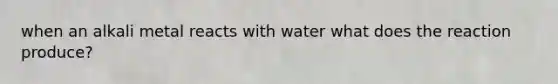 when an alkali metal reacts with water what does the reaction produce?