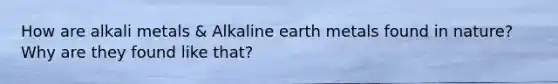 How are alkali metals & Alkaline earth metals found in nature? Why are they found like that?