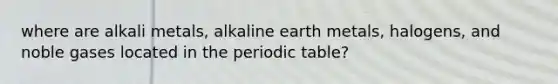 where are alkali metals, alkaline earth metals, halogens, and noble gases located in the periodic table?