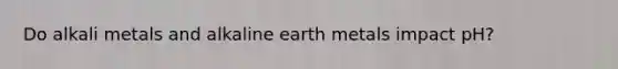 Do alkali metals and alkaline earth metals impact pH?