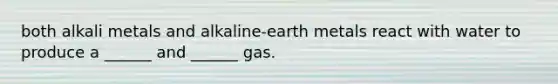 both alkali metals and alkaline-earth metals react with water to produce a ______ and ______ gas.